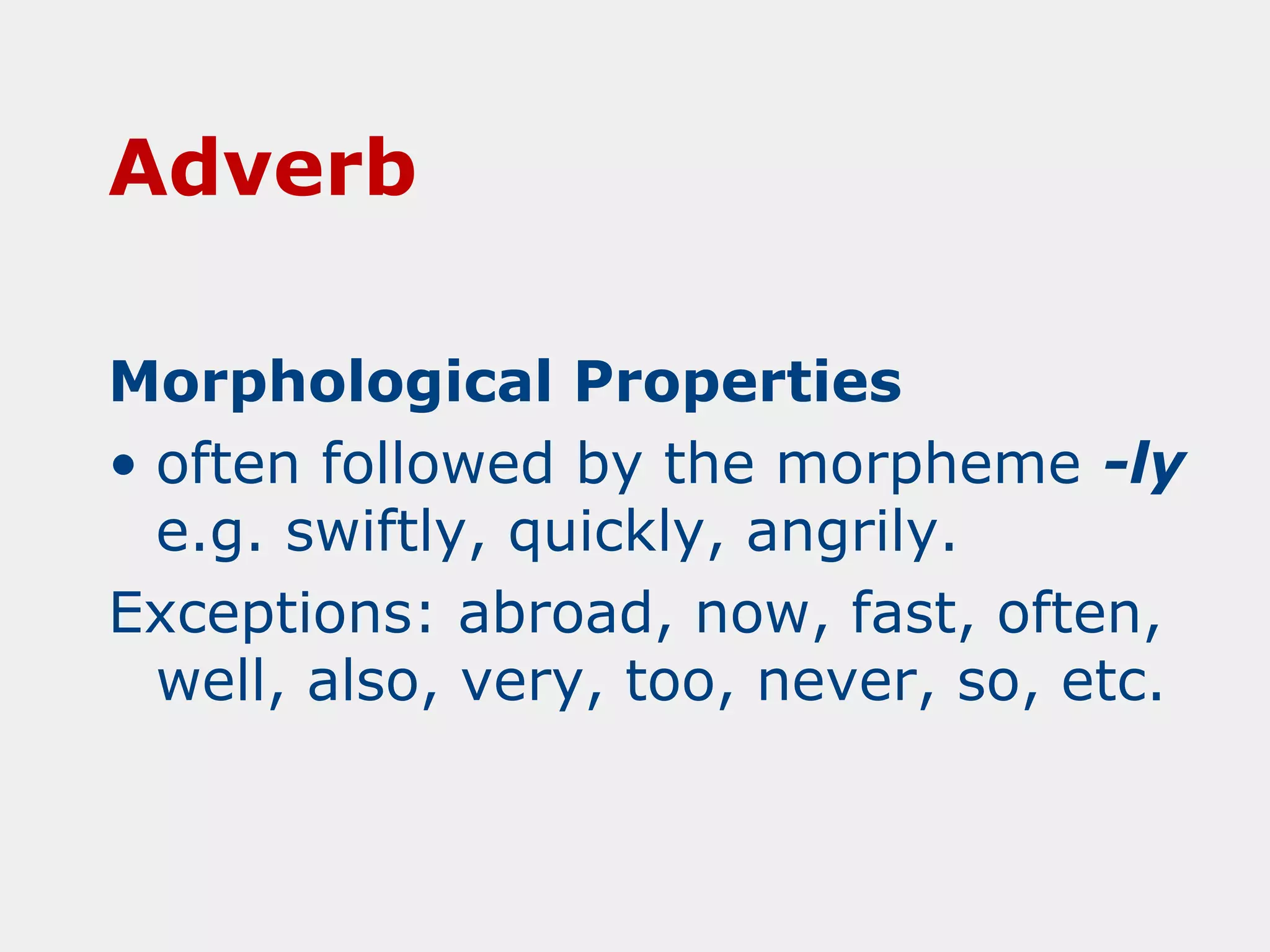 Adverb
Morphological Properties
• often followed by the morpheme -ly
e.g. swiftly, quickly, angrily.
Exceptions: abroad, now, fast, often,
well, also, very, too, never, so, etc.

 