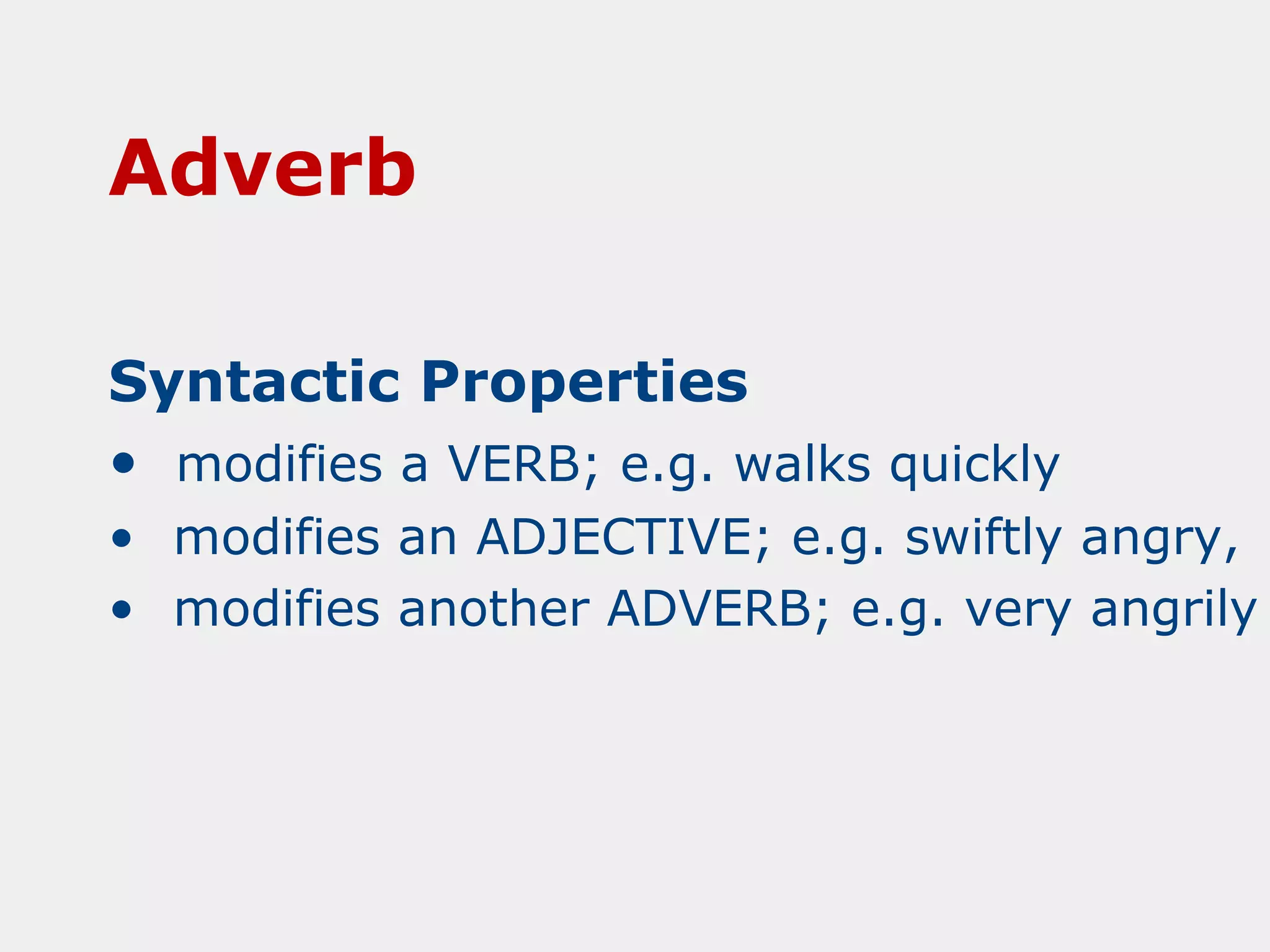 Adverb
Syntactic Properties
• modifies a VERB; e.g. walks quickly
• modifies an ADJECTIVE; e.g. swiftly angry,
• modifies another ADVERB; e.g. very angrily

 