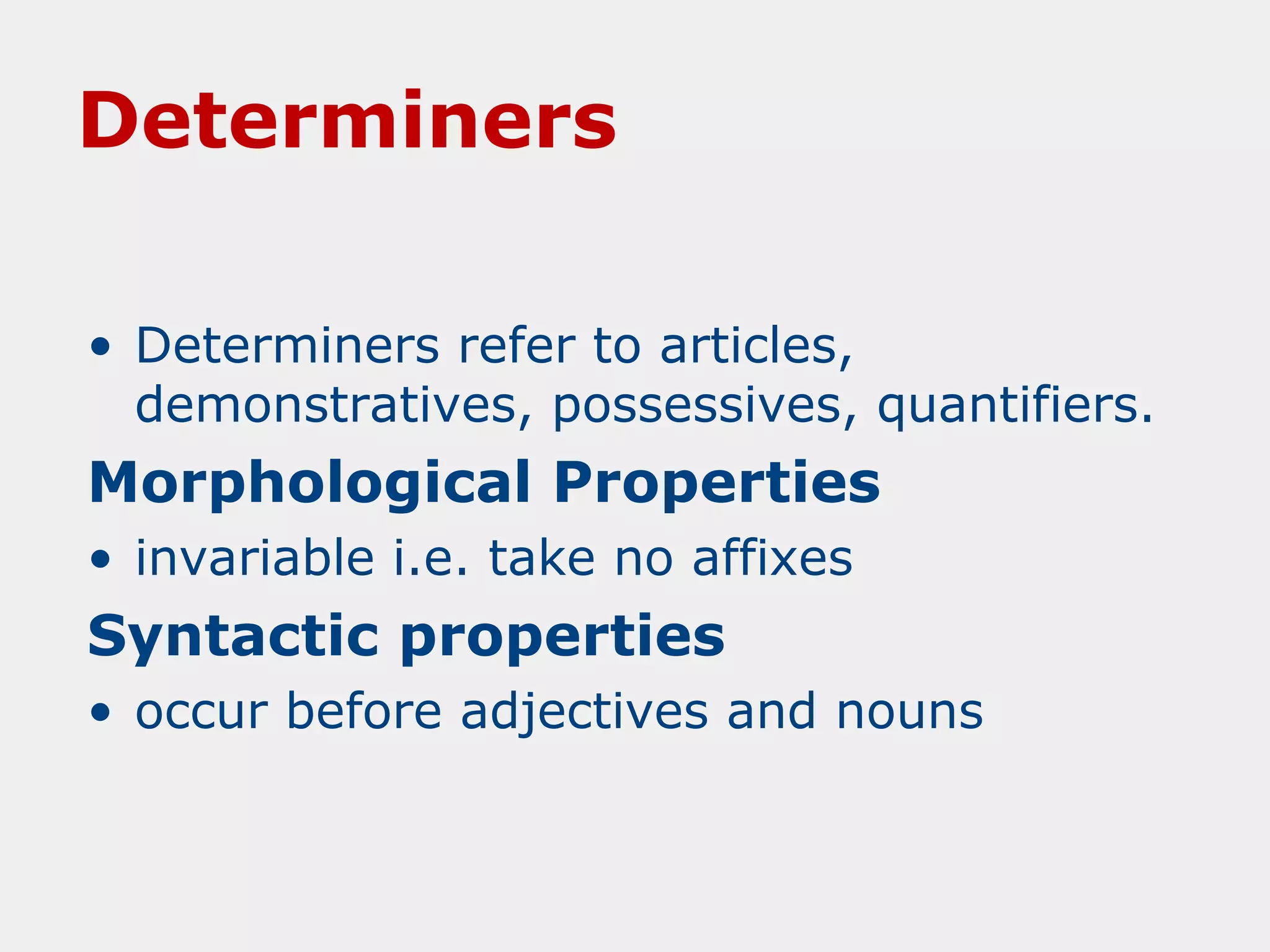 Determiners
• Determiners refer to articles,
demonstratives, possessives, quantifiers.

Morphological Properties
• invariable i.e. take no affixes

Syntactic properties
• occur before adjectives and nouns

 