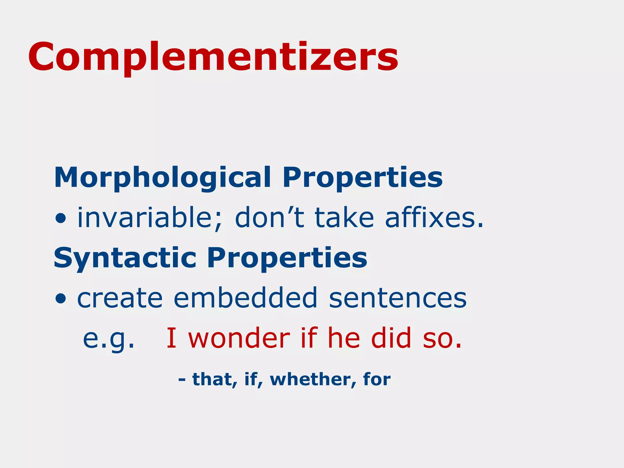 Complementizers
Morphological Properties
• invariable; don’t take affixes.
Syntactic Properties
• create embedded sentences
e.g. I wonder if he did so.
- that, if, whether, for

 