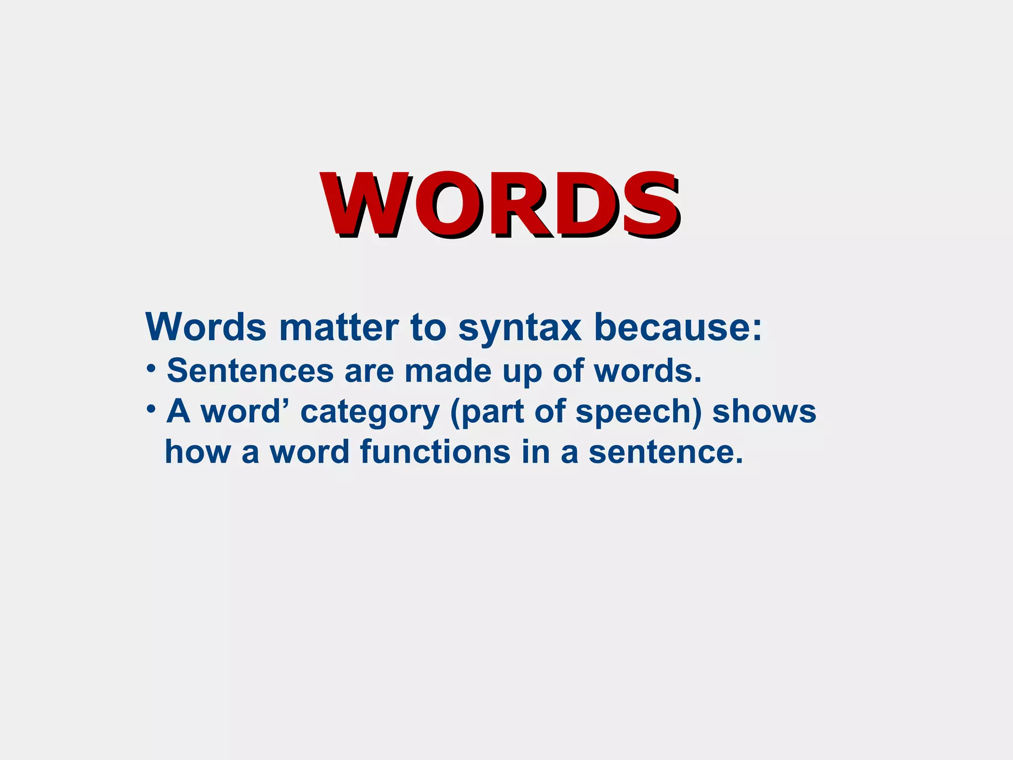 WORDS
Words matter to syntax because:
• Sentences are made up of words.
• A word’ category (part of speech) shows
how a word functions in a sentence.

 
