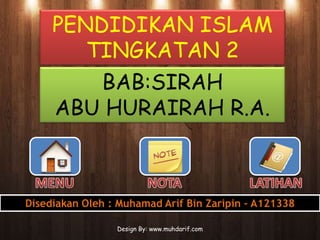 PENDIDIKAN ISLAM
        TINGKATAN 2
         BAB:SIRAH
     ABU HURAIRAH R.A.



Disediakan Oleh : Muhamad Arif Bin Zaripin – A121338

                 Design By: www.muhdarif.com
 