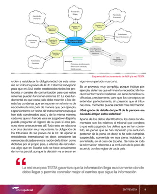Esquema de funcionamiento de NJR y la red TESTA

orden a establecer la obligatoriedad de este siste-    vigor en un periodo muy corto.
ma en todos los países de la UE. Estamos trabajando
                                                       Es un proyecto muy complejo, porque incluye, por
para que en 2012 estén establecidos todos los pro-
                                                       ejemplo, sistemas que eliminan la necesidad de tra-
tocolos y canales de comunicación para que estos
                                                       ducir la información mediante una serie de tablas co-
sistemas puedan funcionar entre los 27. La idea fun-
                                                       dificadas, precisamente, para que los conceptos se
damental es que cada país debe trasmitir a los de-
                                                       entiendan perfectamente, sin prejuicio que el tribu-
más las condenas que se imponen en el mismo de
                                                       nal, en su momento, pueda solicitar más información.
nacionales de otro país, de manera que, por ejemplo,
España informe a Francia de todos los franceses que    ¿Qué grado de detalle del perfil de la persona en-
han sido condenados aquí, y de la misma manera,        causada arrojan estos sistemas?
cada vez que un francés va a ser juzgado en España,    Aparte de los datos identificativos, los datos funda-
pueda preguntar al registro de su país si esta per-    mentales son los relativos al tribunal que condena
sona tiene antecedentes allí. Todo esto se relaciona   o que está juzgando: los delitos que se han come-
con otra decisión muy importante: la obligación de     tido, las penas que se han impuesto y la evolución
los tribunales de los países de la UE de aplicar la    posterior de la pena, es decir, si ha sido cumplida,
reincidencia internacional, es decir, considerar las   suspendida, convertida en otra pena, indultada, o
sentencias dictadas en otra nación de la Unión como    amnistiada, en el caso de España. Se trata de toda
dictadas por el propio país, a efectos de reinciden-   la información referente a la evolución de la pena de
cia, algo que en España solo se hace actualmente       acuerdo con las reglas de cada país.
de forma parcial, aunque la decisión va a entrar en




   “    La red europea TESTA garantiza que la información llega exactamente donde
        debe llegar y permite controlar mejor el camino que sigue la información



                                                                                           ENTREVISTA             9
 