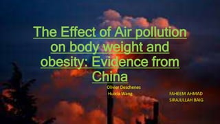The Effect of Air pollution
on body weight and
obesity: Evidence from
China
Olivier Deschenes
Huixia Wang FAHEEM AHMAD
SIRAJULLAH BAIG
 