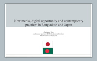 New media, digital opportunity and contemporary
practices in Bangladesh and Japan
Shahjahan Siraj
Multimedia Specialist & Media Content Producer
http://www.machizo.com
 