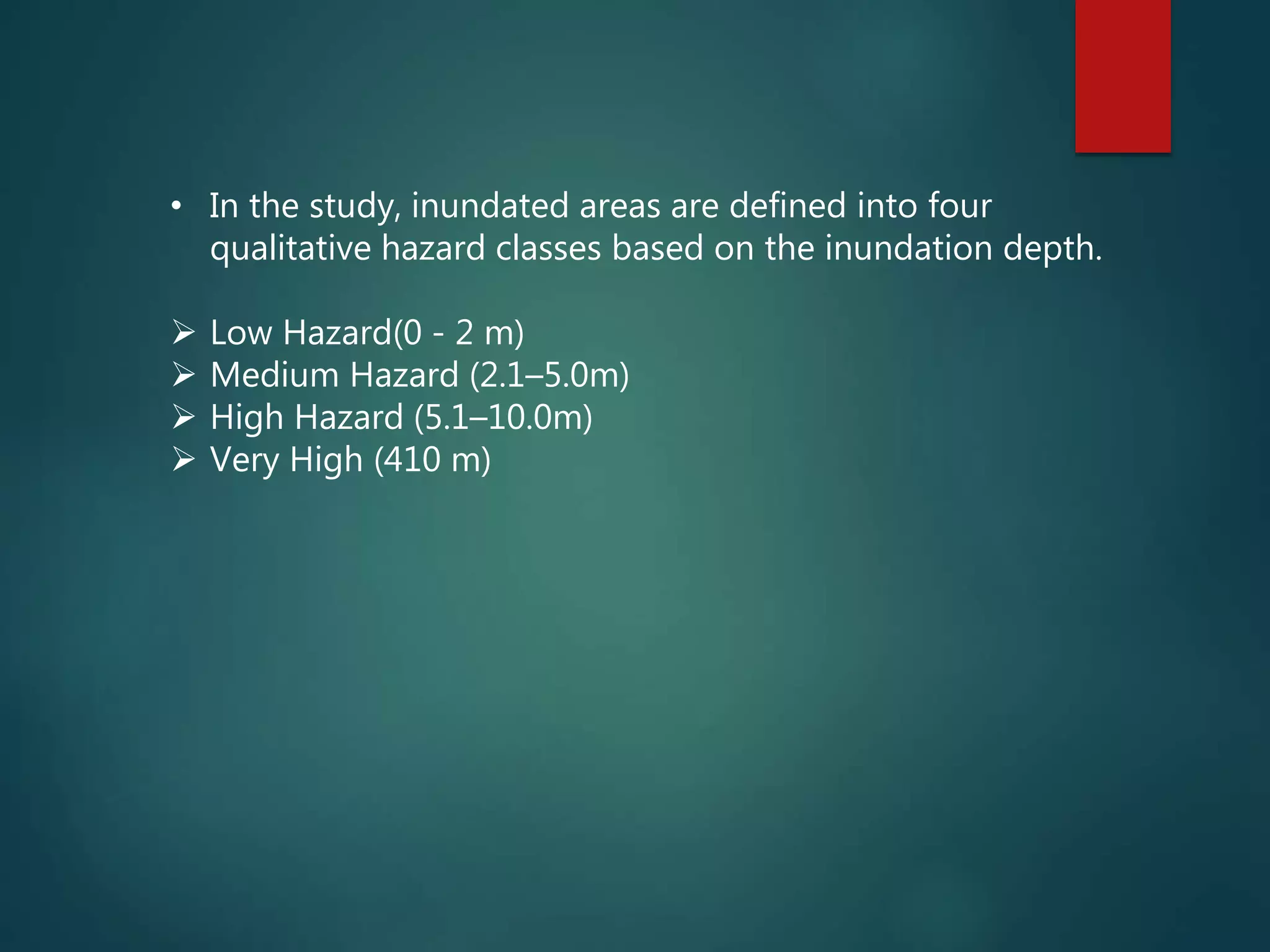 • In the study, inundated areas are defined into four
qualitative hazard classes based on the inundation depth.
 Low Hazard(0 - 2 m)
 Medium Hazard (2.1–5.0m)
 High Hazard (5.1–10.0m)
 Very High (410 m)
 