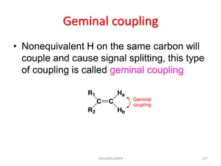 Geminal coupling
• Nonequivalent H on the same carbon will
couple and cause signal splitting, this type
of coupling is called geminal coupling
117SIRaJ/MSc/NMR
 