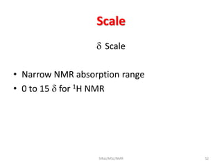 Scale
 Scale
• Narrow NMR absorption range
• 0 to 15  for 1H NMR
52SIRaJ/MSc/NMR
 