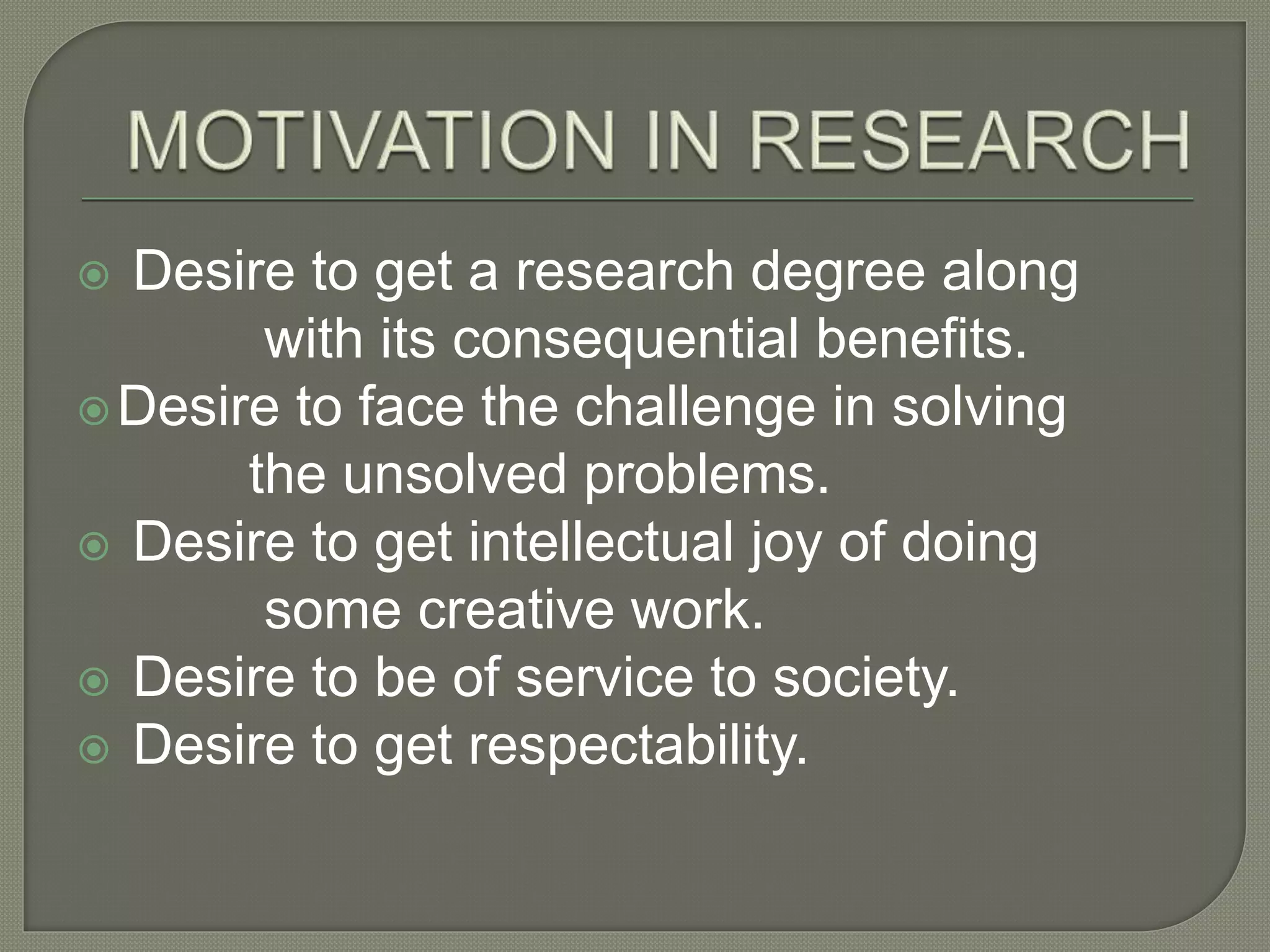  Desire to get a research degree along
with its consequential benefits.
Desire to face the challenge in solving
the unsolved problems.
Desire to get intellectual joy of doing
some creative work.
Desire to be of service to society.
Desire to get respectability.