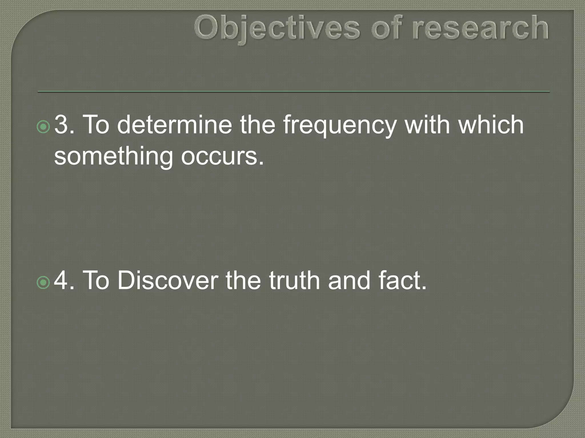 3. To determine the frequency with which
something occurs.
4. To Discover the truth and fact.