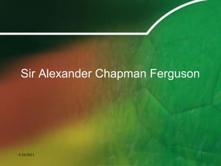 Sir Alexander Chapman Ferguson
5/10/2011 1
 