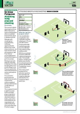 In partnership with




Manchester united
Sir Alex                   attacking wing play and shooting: Main session
Ferguson                   SETUP
Attacking                  Area

wing                       Half pitch
play and                   Equipment


shooting                   Cones, balls


                                                     1
                           Number of Players
Overview:                  7 upwards to 20 (one
This session is about      goalkeeper, varying
                           combinations of
attacking from three       outfield players)
different positions
and is something that      What do I get the
offers versatility in      players to do?
the final third, which     Use one defender,
is always essential.       one attacker, two
We begin with              midfielders and two       Key
                                                     Ball                   Attacker and
                                                     movement
shooting from              wide players. This is a   Player
                                                     movement
                                                                            midfielder combine
                                                                            to set up a shot from
outside the box,           two-ball routine.         Dribble
                                                                            distance.
setting up                 Positioned outside
opportunities for          the D of the penalty
powerful accurate          box, the midfielder
shots into the net - we    links with the striker
have seen this come        and has a shot.
off many times, with
                           With the second ball,
Paul Scholes’
                           the other midfielder

                                                     2
memorable goal at
                           switches the play out
Fulham this season a
                           wide. The two wide
perfect example.
                           players combine and
Moving on, we look         put a cross in for the
at quick, instinctive      inrushing forward and
interplay on the wing,     attacking midfielder.
finishing with a cross     The defender tries to
into the danger area.      clear the ball.
Plus we examine the
                           The crosser must
roles of attacking first                             Key
                           be aware of the           Ball                   Play immediately builds
and second waves of                                  movement
                                                                            on the wing. Inrushing
                           defender’s position.      Player
                                                     movement
crosses.                                             Dribble                players move toward
                           As a coach you can                               near and far post areas.
It’s essential to          make the defender
practise these in          defend either the
order to fine-tune the     near post or back
movement of                post cross.
strikers, quality of
delivery,andinventive
combinations on


                                                     3
the wing.
This is a powerful and
insightful session
that encourages
players to practise
hard, perfect their
roles and reinforce
habits, and is at the
heart of why we are
regarded as such                                     Key
                                                     Ball                   The winger selects his
a potent attacking                                   movement
                                                     Player
                                                     movement
                                                                            target man and invites
force in the Barclays                                Dribble                the attacker to finish.
Premier League.


                                                                             www.elitesoccercoaching.net
 