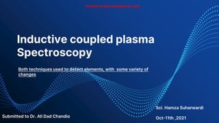 Inductive coupled plasma
Spectroscopy
VICTORY IS ONLY BELONGS TO GOD
Submitted to Dr. Ali Dad Chandio
Sci. Hamza Suharwardi
Oct-11th ,2021
Both techniques used to detect elements, with some variety of
changes
 