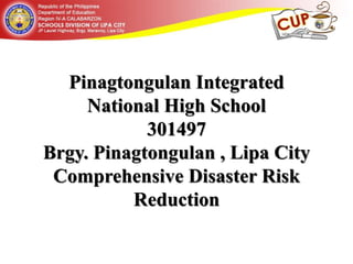 Pinagtongulan Integrated
National High School
301497
Brgy. Pinagtongulan , Lipa City
Comprehensive Disaster Risk
Reduction
 