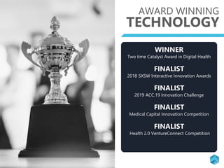 AWARD WINNING
TECHNOLOGY
WINNER
Two time Catalyst Award in Digital Health
FINALIST
2018 SXSW Interactive Innovation Awards
FINALIST
2019 ACC.19 Innovation Challenge
FINALIST
Medical Capital Innovation Competition
FINALIST
Health 2.0 VentureConnect Competition
 