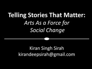 Telling Stories That Matter:
     Arts As a Force for
       Social Change

        Kiran Singh Sirah
   kirandeepsirah@gmail.com
 