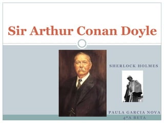 Sir Arthur Conan Doyle

              SHERLOCK HOLMES




              PAULA GARCIA NOVA
                   4ºA BETA
 