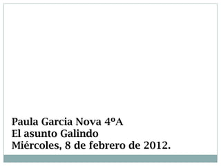 Paula Garcia Nova 4ºA
El asunto Galindo
Miércoles, 8 de febrero de 2012.
 