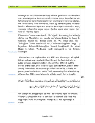 Avqv‡Zi aiY cweÎ †KviAv‡bi AvqvZ - evsjv ZiRgv - Bs‡iwR ZiRgv AvqvZ bs
ZiRgv
mg¯— gvbyl wQj GKB D¤§Z| AZtci bexMY‡K mymsev``vZv I mZK©Kvixiƒ‡c
†cÖiY K‡ib| gvby‡liv †h wel‡q gZ‡f` KwiZ Zvnv‡`i g‡a¨ †m wel‡q gxgvsmvi Rb¨
wZwb Zvnv‡`i m‡½ mZ¨mn wKZve AeZxY© K‡ib Ges hvnv‡`i‡K Zvnv †`Iqv nBqvwQj,
¯úó wb`k©b Zvnv‡`i wbKU Avwmevi c‡i, Zvnviv ïay ci¯úi we‡ØlekZ †mB wel‡q
we‡ivwaZv KwiZ| hvnviv wek¦vm K‡i, Zvnviv †h wel‡q wfbœgZ †cvlY KwiZ,
Zvnv‡`i‡K †m wel‡q wbR AbyMÖ‡n mZ¨c‡_ cwiPvwjZ K‡ib| hvnv‡K B”Qv
mij c‡_ cwiPvwjZ K‡ib|
Transliteration
faba‘ath sh-
sh wa Mundh wa ’anzala bil li-
kh Wa makh-talafa
’llalladh mim-ba‘-di bagh y
baynahum. dh limakh minal-
bi-’idhnih. manyyash
Translation
tidings and warnings; and with them He sent the Book in truth, to
judge between people in matters wherein they differed; but the
People of the Book, after the clear Signs came to them, did not differ
grace guided the believers to the Truth, concerning that wherein they
214
cÖwZeY©vqb
Avg n vwQe&Zzg& Avs Zv`&Lyjyj& RvbœvZv Iqv jv¤§v- BqvÕwZKzg& gvQ vjyjøvh xbv LvjvI wgs
K ve&wjKzg ( ) gvQ&QvZûgyj& evÕQv~D IqvÏ vi&iv~D IqvSyj&wSj~ n vËv-BqvK~ jvi&
ivQ~jy Iqvjøvh xbv Av-gvb~ gvÔAvn~ gvZv- bvmiæjøv-wn ( ) Avjv-Bbœv bvmivjøv-wn
K vixe|
Page No # 103
 