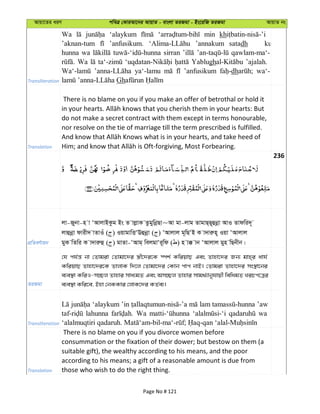 Avqv‡Zi aiY cweÎ †KviAv‡bi AvqvZ - evsjv ZiRgv - Bs‡iwR ZiRgv AvqvZ bs
Transliteration
Wa ‘alaykum min kh
’aknan-tum ’anfusikum. ’annakum satadh
hunna wa sirran qawlam-ma‘-
Wa Yablugh ’ajalah.
ya‘-lamu ’anfusikum dh wa‘-
Gh
Translation
There is no blame on you if you make an offer of betrothal or hold it
do not make a secret contract with them except in terms honourable,
nor resolve on the tie of marriage till the term prescribed is fulfilled.
236
cÖwZeY©vqb
jv-Rybv-n v ÔAvjvBKzg Bs Z vjøvK ZzgywbœQv~Av gv-jvg ZvgvQ&Q~ûbœv AvI Zvdwi`~
jvûbœv dvix` vZvIu ( ) IqvgvwËÔEûbœv ( ) ÔAvjvj g~wQÔB K v`viæn~ Iqv ÔAvjvj
gyK wZwi K v`viæû ( ) gvZv-ÔAvg& wejgvÔi~wd ( ) n v° vb ÔAvjvj gyn wQbxb|
ZiRgv
†h ch©š— bv †Zvgiv †Zvgv‡`i ¯¿x‡`i‡K ¯úk© KwiqvQ Ges Zvnv‡`i Rb¨ gvn&i avh©
KwiqvQ Zvnv‡`i‡K ZvjvK w`‡j †Zvgv‡`i †Kvb cvc bvB| †Zvgiv Zvnv‡`i ms¯’v‡bi
e¨e¯’v KwiI-m”Qj Zvnvi mva¨gZ Ges Am”Qj Zvnvi mvg_©¨vbyhvqx wewagZ LiPc‡Îi
e¨e¯’v Kwi‡e, Bnv †bKKvi †jvK‡`i KZ©e¨|
Transliteration
‘alaykum ’in lam ’aw
lahunna Wa wa
Translation
There is no blame on you if you divorce women before
consummation or the fixation of their dower; but bestow on them (a
suitable gift), the wealthy according to his means, and the poor
according to his means; a gift of a reasonable amount is due from
those who wish to do the right thing.
Page No # 121
 
