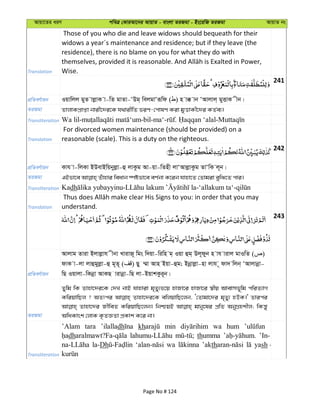 Avqv‡Zi aiY cweÎ †KviAv‡bi AvqvZ - evsjv ZiRgv - Bs‡iwR ZiRgv AvqvZ bs
Translation
Those of you who die and leave widows should bequeath for their
widows a year´s maintenance and residence; but if they leave (the
residence), there is no blame on you for what they do with
Wise.
241
cÖwZeY©vqb Iqvwjj gyZ vjøvK v-wZ gvZv-ÔDg& wejgvÔiƒwd ( ) n v° vb ÔAvjvj& gyËvK xb|
ZiRgv ZvjvKcÖvßv bvix‡`i‡K h_vixwZ fiY-†cvlY Kiv gyËvKx‡`i KZ©e¨|
Transliteration
Translation
For divorced women maintenance (should be provided) on a
reasonable (scale). This is a duty on the righteous.
242
cÖwZeY©vqb Kvh v-wjKv BDevBwqbyjøv-û jvKzg Av-qv-wZnx jvÔAvjøvKzg ZvÔwK j~b|
ZiRgv
Transliteration Kadh
Translation understand.
243
cÖwZeY©vqb
Avjvg Zviv Bjvjøvh xbv LvivR~ wgs w`qv-wiwn g& Iqv ûg& Dj~dyb n vh vivj gvIwZ ( )
dvK v-jv jvûgyjøv-û g~Z~ ( ) Qy ¤§v Avn Bqv-ûg; Bbœvjøv-nv jvh ~ dv` wjb& ÔAvjvbœv-
wQ Iqvjv-wKbœv AvKQ vivbœv-wQ jv-BqvkKzi~b|
ZiRgv
Zywg wK Zvnv‡`i‡K †`L bvB hvnviv g„Zy¨f‡q nvRv‡i nvRv‡i ¯^xq Avevmf~wg cwiZ¨vM
KwiqvwQj ? AZtci Zvnv‡`i‡K ewjqvwQ‡jb, Ô†Zvgv‡`i g„Zy¨ nDK|' Zvici
Zvnv‡`i RxweZ KwiqvwQ‡jb| wbðqB gvby‡li cÖwZ AbyMÖnkxj; wKš—y
AwaKvsk †jvK K…ZÁZv cÖKvk K‡i bv|
Transliteration
’Alam tara ’ilalladh kh min wa hum
dh thumma ’In-
la-Dh wa ’akth yash -
Page No # 124
 