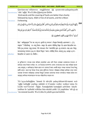 Avqv‡Zi aiY cweÎ †KviAv‡bi AvqvZ - evsjv ZiRgv - Bs‡iwR ZiRgv AvqvZ bs
Transliteration
maghfiratun kh
dh Gh
Translation
Kind words and the covering of faults are better than charity
Forbearing.
264
cÖwZeY©vqb
Bqv˜ AvBqynvjøvh xbv Av-gvb~ jv-ZzewZ j~ mv`vK v-wZKzg wejgvwbœ IqvjAvh v- ( )
Kvjøvh x BDswdKy gv-jvn~ wiAv~Avbœv-wQ Iqvjv-BDwgby wejøv-wn Iqvj BqvIwgj Av-
wLwi ( ) dvgvQ vjyn~ KvgvQ vwj mvdIqv-wbb ÔAvjvBwn Zziv-eys dvAvmv-evû Iqv-wejys
dvZvivKvn~ mvj`vb ( ) jv-BqvK w`i~bv ÔAvjv-kvBBg& wg¤§v-KvQve~ ( ) Iqvjøv-û jv-
Bqvnw`j K vIgvj Kv-wdixb|
ZiRgv
†n gy'wgbMY! `v‡bi K_v ewjqv †eovBqv Ges Kó w`qv †Zvgiv †Zvgv‡`i `vb‡K H
e¨w³i b¨vq wbõj KwiI bv, †h wb‡Ri abm¤ú` †jvK †`Lv‡bvi Rb¨ e¨q Kwiqv _v‡K
Ges I AvwLiv‡Z Cgvb iv‡L bv| Zvnvi Dcgv GKwU gm„Y cv_i-hvnvi Dci wKQy
gvwU _v‡K; AZtci Dnvi Dci cÖej e„wócvZ Dnv‡K cwi®‹vi Kwiqv ivwLqv †`q| hvnv
Zvnviv DcvR©b Kwiqv‡Q Zvnvi wKQyB Zvnviv Zvnv‡`i Kv‡R jvMvB‡Z m¶g nB‡e bv|
Transliteration
dh wal-
’adh kalladh yunfiqu bi-
wal-Yawmil khir. Famath kamathali ‘alayhi
sh ay-
Page No # 140
 