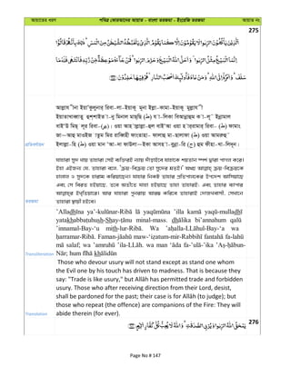 Avqv‡Zi aiY cweÎ †KviAv‡bi AvqvZ - evsjv ZiRgv - Bs‡iwR ZiRgv AvqvZ bs
275
cÖwZeY©vqb
Avjøvh xbv BqvÕKzjybvi& wiev-jv-BqvK~ g~bv Bjøv-Kvgv-BqvK~ gyjøvh x
BqvZvLveŸvZy ûk&kvBZ v-by wgbvj gvQ&wQ ( ) h v-wjKv weAvbœvûg K v-j~˜ Bbœvgvj
evBÔD wgQ& j~i wiev-( )| Iqv Avn vjøvjøv-ûj evBÔAv Iqv n vi&ivgvi& wiev- ( ) dvgvs
Rv~Avû gvIBR vZzg wgi ivweŸnx dvsZvnv- dvjvû gv-Qvjvdv ( ) Iqv Avgiæû˜
Bjvjøv-wn ( ) Iqv gvb ÔAv-`v dvDjv~BKv Avmn v-eybœv-wi ( ) ûg dxnv-Lv-wj`~b|
ZiRgv
hvnviv my` Lvq Zvnviv †mB e¨w³iB b¨vq `uvovB‡e hvnv‡K kqZvb ¯úk© Øviv cvMj K‡i|
Bnv GBRb¨ †h, Zvnviv e‡j, Ôµq-weµq †Zv my‡`i gZB|' A_P µq-weµq‡K
nvjvj I my`‡K nvivg Kwiqv‡Qb| hvnvi wbKU Zvnvi cÖwZcvj‡Ki Dc‡`k Avwmqv‡Q
Ges †m weiZ nBqv‡Q, Z‡e AZx‡Z hvnv nBqv‡Q Zvnv ZvnviB; Ges Zvnvi e¨vcvi
BL&wZqv‡i| Avi hvnviv cybivq Avi¤¢ Kwi‡e ZvnvivB †`vRLevmx, †mLv‡b
Zvnviv ¯’vqx nB‡e|
Transliteration
’Alladh ’illa dh
yatakh sh-Sh minal-mass. dh bi’annahum
’innamal-Bay-‘u mith Wa wa
salaf; wa wa man
kh
Translation
Those who devour usury will not stand except as stand one whom
the Evil one by his touch has driven to madness. That is because they
usury. Those who after receiving direction from their Lord, desist,
those who repeat (the offence) are companions of the Fire: They will
abide therein (for ever).
276
Page No # 147
 