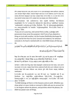 Avqv‡Zi aiY cweÎ †KviAv‡bi AvqvZ - evsjv ZiRgv - Bs‡iwR ZiRgv AvqvZ bs
ZiRgv
hw` †Zvgiv md‡i _vK Ges †Kvb †jLK bv cvI Z‡e n¯—vš—iK…Z eÜK ivwL‡e| †Zvgv‡`i
G‡K Aci‡K wek¦vm Kwi‡j, hvnv‡K wek¦vm Kiv nq †m †hb AvgvbZ cÖZ¨c©Y K‡i Ges
Zvnvi cÖwZcvjK fq K‡i| †Zvgiv mv¶¨ †Mvcb KwiI bv, †h †Kn Dnv †Mvcb
Transliteration
Wa’in-kuntum safarinwwa lam
Fa-’in ’a-mina
Rabbah. Wa taktumush-sh
wa thimunqalbuh. ta‘-
Translation
If you are on a journey, and cannot find a scribe, a pledge with
possession (may serve the purpose). And if one of you deposits a
thing on trust with another, let the trustee (faithfully) discharge His
trust, and let him fear his Lord. Conceal not evidence; for whoever
do.
284
cÖwZeY©vqb
wjjøv-wn gv wdQ& Qvgv-Iqv-wZ Iqvgv-wdj Aviw` ( ) Iqv Bs Zze`~ gv-dx˜ AvsdzwQKyg
AvI ZzLd~û BDn v-wQeKzg wewnjøv-û ( ) dvBqvM&wdiæ wjgvBu Bqvkv~D Iqv
BDÔAvh& wh ey gvBu Bqvkv~D ( ) Iqvjøv-û Avjv-Kzwjø kvBwqs K v`xi|
ZiRgv
Avmgvb I hgx‡b hvnv wKQy Av‡Q mg¯— †Zvgv‡`i g‡b hvnv Av‡Q, Zvnv cÖKvk
Ki A_ev †Mvcb ivL, Dnvi wnmve †Zvgv‡`i wbKU nB‡Z MÖnY Kwi‡eb| AZtci
hvnv‡K B”Qv wZwb ¶gv Kwi‡eb Ges hvnv‡K Lywk kvw¯— w`‡eb| me©wel‡q
me©kw³gvb|
Transliteration
wa wa an-
fusikum ’aw tuth Fa-yagh-firu
limanyyash wa yu-‘adh-dhibu manyyash kulli
sh
Translation
it. He forgives whom He pleases, and punishes whom He pleases, for
Page No # 154
 