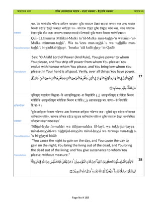 Avqv‡Zi aiY cweÎ †KviAv‡bi AvqvZ - evsjv ZiRgv - Bs‡iwR ZiRgv AvqvZ bs
ZiRgv
ej, Ô†n mve©‡fŠg kw³i gvwjK Zywg hvnv‡K B”Qv ¶gZv cÖ`vb Ki Ges hvnvi
wbKU nB‡Z B”Qv ¶gZv Kvwoqv jI; hvnv‡K B”Qv Zywg B¾Z `vb Ki, Avi hvnv‡K
B”Qv Zywg nxb Ki| Kj¨vY †Zvgvi nv‡ZB| wbðqB Zywg mKj wel‡q me©kw³gvb|
Transliteration
tu’til-Mulka man-tash watanzi-‘ul-
Mulka mimman-tash Wa tu-‘izzu man-tash wa tudhillu man-
tash kh sh
Translation
You please, and You strip off power from whom You please: You
endue with honour whom You please, and You bring low whom You
please: In Your hand is all good. Verily, over all things You have power.
27
cÖwZeY©vqb
Z~wjRyj& jvjøvBjv wdbœvnv-wi IqvZ~wjRybœvnv-iv wdjøvBwj ( ) IqvZzLwiRyj& n vBBqv wgbvj
gvBwqwZ IqvZzL&wiRyj gvBwqZv wgbvj n vBwq ( ) IqvZviSyKz gvs Zvkv~D weMvBwi
wn Qv-e|
ZiRgv
ÔZywg ivwÎ‡K w`e‡m cwiYZ Ges w`em‡K ivwÎ‡Z cwiYZ Ki : ZywgB g„Z nB‡Z Rxe‡š—i
Avwef©ve NUvI, Avevi Rxeš— nB‡Z g„‡Zi Avwef©ve NUvI| Zywg hvnv‡K B”Qv AcwiwgZ
Rxe‡bvcKiY `vb Ki|'
Transliteration
wa fil-layl; wa tukh
minal-mayyiti-wa tukhrijul-mayyita wa tarzuqu man-tash
’u bi-gh
Translation
"You cause the night to gain on the day, and You cause the day to
gain on the night; You bring the living out of the dead, and You bring
the dead out of the living; and You give sustenance to whom You
please, without measure."
28
Page No # 168
 