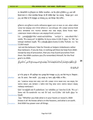 Avqv‡Zi aiY cweÎ †KviAv‡bi AvqvZ - evsjv ZiRgv - Bs‡iwR ZiRgv AvqvZ bs
cÖwZeY©vqb
jv-BqvËvwLwh j gyÕwgb~bvj Kv-wdixbv AvIwjqv~Av wgs `~wbj gyÕwggxbv ( ) Iqv gvBu
Bqvd&ÔAvj h v-wjKv dvjvBQv wgbvjøv-wn dx kvBBb Bjøv˜Avs ZvËvK~ wgbûg ZzK v-ZvIu
( ) Iqv BDn vh& wh iæKzgyjøv-û bvdQvn~ ( ) Iqv Bjvjøv-wnj& gvmxi|
ZiRgv
gy'wgbMY †hb gy'wgbMY e¨ZxZ Kvwdi‡`i eÜziƒ‡c MÖnY bv K‡i| †h †Kn GBiƒc Kwi‡e
Zvnvi m‡½ †Kvb m¤úK© _vwK‡e bv; Z‡e e¨wZµg, hw` †Zvgiv Zvnv‡`i wbKU
nB‡Z AvÍi¶vi Rb¨ mZK©Zv Aej¤^b Ki| Avi Zuvnvi wb‡Ri m¤^‡Ü
Transliteration
yattakhidh
Wa manyyaf-‘al dh fa-laysa shay-’in ’an-
minhum Wa dh-dh Nafsah; wa ’ila-
Translation
Let not the believers Take for friends or helpers Unbelievers rather
except by way of precaution, that you may Guard yourselves from
29
cÖwZeY©vqb
Kz j Bs ZzL&dz gv-dx mz`~wiKyg AvI Zze`~û BqvÔjvgûjøv-û ( ) Iqv BqvÔjvgy gv-wdQ&Qvgv-
Iqv-wZ Iqvgv- wdj Aviw` ( ) Iqvjøv-û ÔAvjv-Kzwjø kvBBs K v`xi|
ZiRgv
ej, Ô†Zvgv‡`i Aš—‡i hvnv Av‡Q Zvnv hw` †Zvgiv †Mvcb A_ev e¨³ Ki Dnv
AeMZ Av‡Qb Ges Avmgvb I hgx‡b hvnv wKQy Av‡Q ZvnvI AeMZ Av‡Qb|
me©wel‡q me©kw³gvb'|
Transliteration
Qul-’in-tukh ’aw Wa ya‘-
lamu wa kulli shay-’in
Translation
knows it all: He knows what is in the heavens, and what is on earth.
Page No # 169
 