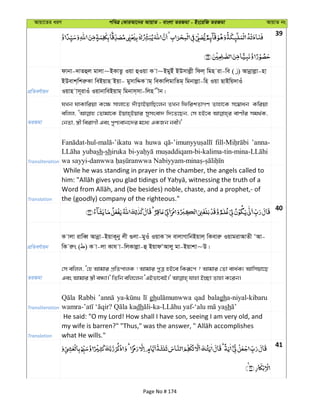 Avqv‡Zi aiY cweÎ †KviAv‡bi AvqvZ - evsjv ZiRgv - Bs‡iwR ZiRgv AvqvZ bs
39
cÖwZeY©vqb
dvbv-`vZûj gvjv~BKvZz Iqv ûIqv K v~BgyBu BDmvjøx wdj& wgn iv-we ( ) Avbœvjøv-nv
BDevk&wkiæKv weBqvn Bqv- gymvwÏK vg& weKvwjgvwZg& wgbvjøv-wn Iqv QvBwq`vIu
Iqvn vm~ivIu IqvbvweBqvg& wgbvm&mv-wjn xb|
ZiRgv
hLb hvKvwiqv K‡¶ mvjv‡Z `uvovBqvwQ‡jb ZLb wdwikZvMY Zvnv‡K m‡¤^vab Kwiqv
ewjj, †Zvgv‡K Bqvn&Bqvi mymsev` w`‡Z‡Qb, †m nB‡e evYxi mg_©K,
†bZv, ¯¿x weivMx Ges cyY¨evb‡`i g‡a¨ GKRb bex|'
Transliteration
wa huwa ’anna-
yubash-shiruka
Translation
While he was standing in prayer in the chamber, the angels called to
the (goodly) company of the righteous."
40
cÖwZeY©vqb
K vjv ivweŸ Avbœv-BqvK~by jx ¸jv-gyIu IqvK v` evjvMvwbBqvj& wKeviæ IqvgivAvZx ÔAv-
wK iæs ( ) K v-jv Kvh v-wjKvjøv-û BqvdÔAvjy gv-Bqvkv~D|
ZiRgv
†m ewjj, Ô†n Avgvi cÖwZcvjK ! Avgvi cyÎ nB‡e wKiƒ‡c ? Avgvi †Zv eva©K¨ Avwmqv‡Q
Transliteration
Rabbi gh qad balagha-niyal-kibaru
dh sh
Translation
He said: "O my Lord! How shall I have son, seeing I am very old, and
what He wills."
41
Page No # 174
 