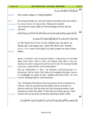 Avqv‡Zi aiY cweÎ †KviAv‡bi AvqvZ - evsjv ZiRgv - Bs‡iwR ZiRgv AvqvZ bs
63
cÖwZeY©vqb dvBs ZvIqvjøvI dvBbœvjøv-nv ÔAvjxgyg& wejgydwQ`xb|
ZiRgv
Transliteration
Translation mischief.
64
cÖwZeY©vqb
Kz j Bqv˜Avnjvj wKZv-we ZvÔAv-jvI Bjv-KvwjgvwZs QvIqv~Bg& evBbvbv-Iqv
evBbvKzg Avjøv-bvÔey`v Bjøvjøvnv Iqvjv- bykwiKv wenx kvBAvIu Iqvjv- BqvËvwLh v
evÔ`y bv- evÔ` vb Aviev-evg wgs `~wbjøv-wn ( ) dvBs ZvIqvjøvI dK~ jyk&n v`~ weAvbœv-
gyQwjg~b|
ZiRgv
Zywg ej, Ô†n wKZvexMY ! Avm †m K_vq hvnv Avgv‡`i I †Zvgv‡`i g‡a¨ GK; †hb Avgiv
e¨ZxZ KvnviI ÔBev`Z bv Kwi, †Kvb wKQy‡KB Zuvnvi kixK bv Kwi Ges
Avgv‡`i †Kn Kvnv‡KI e¨ZxZ ie wnmv‡e MÖnY bv K‡i|' hw` Zvnviv gyL wdivBqv
†bq Z‡e ej, Ô†Zvgiv mv¶x _vK, Aek¨B Avgiv gymwjg|'
Transliteration
Qul ta kalimatin wa
bayna-kum na‘-buda wa nushrika shay-’anwwa
yattakhidha Fa-’in-ta-
wal-law faqulush
Translation
Say: "O People of the Book! come to common terms as between us
partners with him; that we erect not, from among ourselves, Lords
65
Page No # 184
 