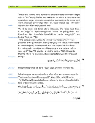 Avqv‡Zi aiY cweÎ †KviAv‡bi AvqvZ - evsjv ZiRgv - Bs‡iwR ZiRgv AvqvZ bs
ZiRgv
ÔAvi †h e¨w³ †Zvgv‡`i `x‡bi AbymiY K‡i Zvnv‡`i‡K e¨ZxZ Avi Kvnv‡KI wek¦vm
KwiI bv|' ej, wb‡`©wkZ c_B GKgvÎ c_| Bnv GBRb¨ †h, †Zvgv‡`i‡K hvnv
†`Iqv nBqv‡Q Abyiƒc Avi Kvnv‡KI †`Iqv nB‡e A_ev †Zvgv‡`i cÖwZcvj‡Ki m¤§y‡L
Zvnviv †Zvgv‡`i‡K hyw³‡Z civf~Z Kwi‡e| ej, ÔAbyMÖn nv‡Z ; wZwb hvnv‡K
Transliteration
Wa liman-tabi-‘a Qul huda-
thla ’aw ‘inda
Rabbikum. Qul manyyash wa-
Translation
"And believe no one unless he follows your religion." Say: "True
to someone (else) like that which was sent to you? or that those
(receiving such revelation) should engage you in argument before
things."
74
cÖwZeY©vqb BqvL&Zvmmz weivn gvwZnx gvBu Bqvkv~D ( ) Iqvjøv-û h yjdv` wjj ÔAvR xg|
ZiRgv
Transliteration Yakh sh
Translation Lord of bounties unbounded.
75
Page No # 188
 