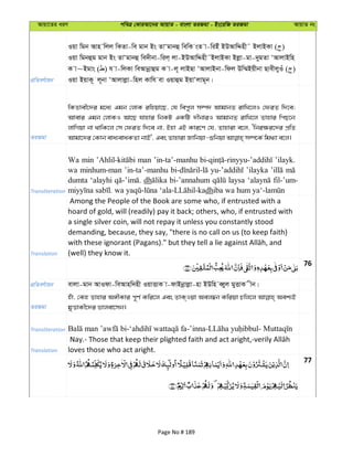 Avqv‡Zi aiY cweÎ †KviAv‡bi AvqvZ - evsjv ZiRgv - Bs‡iwR ZiRgv AvqvZ bs
cÖwZeY©vqb
Iqv wgb Avn wjj wKZv-we gvb Bs ZvÔgvbû wewK sZ v-wiBu BDAvwÏnx˜ BjvBKv ( )
Iqv wgbûg gvb Bs ZvÔgvbû we`xbv-wij& jv-BDAvwÏnx˜BjvBKv Bjøv-gv-`ygZv ÔAvjvBwn
K v~Bgvs ( ) h v-wjKv weAvbœvûg K v-j~ jvBQv ÔAvjvBbv-wdj Dw¤§Bqxbv QvexjyIu ( )
Iqv BqvK~ j~bv ÔAvjvjøv-wnj Kvwh ev Iqvûg BqvÔjvg~b|
ZiRgv
wKZvex‡`i g‡a¨ Ggb †jvK iwnqv‡Q, †h wecyj m¤ú` AvgvbZ ivwL‡jI †diZ w`‡e;
Avevi Ggb †jvKI Av‡Q hvnvi wbKU GKwU `xbviI AvgvbZ ivwL‡j Zvnvi wcQ‡b
jvwMqv bv _vwK‡j †m †diZ w`‡e bv, Bnv GB Kvi‡Y †h, Zvnviv e‡j, Ôwbi¶i‡`i cÖwZ
Transliteration
Wa min man ’in-ta’-manhu ’ilayk.
wa minhum-man ’in-ta’-manhu ’ilayka
dumta ‘alayhi dh bi-’annahum laysa fil-’um-
dh
Translation
Among the People of the Book are some who, if entrusted with a
hoard of gold, will (readily) pay it back; others, who, if entrusted with
a single silver coin, will not repay it unless you constantly stood
demanding, because, they say, "there is no call on us (to keep faith)
(well) they know it.
76
cÖwZeY©vqb evjv-gvb AvIdv-weAvnw`nx IqvËvK v-dvBbœvjøv-nv BDwn eŸyj gyËvK xb|
ZiRgv
nuv, †Kn Zvnvi A½xKvi c~Y© Kwi‡j Ges ZvK&Iqv Aej¤^b Kwiqv Pwj‡j Aek¨B
gyËvKx‡`i fvjev‡mb|
Transliteration
Translation loves those who act aright.
77
Page No # 189
 