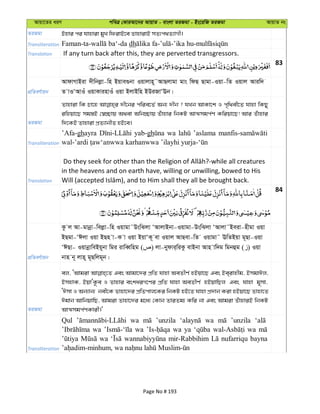 Avqv‡Zi aiY cweÎ †KviAv‡bi AvqvZ - evsjv ZiRgv - Bs‡iwR ZiRgv AvqvZ bs
ZiRgv Bnvi ci hvnviv gyL wdivB‡e ZvnvivB mZ¨c_Z¨vMx|
Transliteration dh
Translation If any turn back after this, they are perverted transgressors.
83
cÖwZeY©vqb
AvdvMvBiv `xwbjøv-wn Bqve¸bv Iqvjvn~˜AvQjvgv gvs wdQ Qvgv-Iqv-wZ Iqvj Aviw`
Z vIÔAvIu IqvKvinvIu Iqv BjvBwn BDiRvÔEb|
ZiRgv
Zvnviv wK Pv‡n `x‡bi cwie‡Z© Ab¨ `xb ? hLb AvKv‡k I c„w_ex‡Z hvnv wKQy
iwnqv‡Q mg¯—B †¯^”Qvq A_ev Awb”Qvq Zuvnvi wbKU AvÍmgc©Y Kwiqv‡Q! Avi Zuvnvi
w`‡KB Zvnviv cÖZ¨vbxZ nB‡e|
Transliteration
’Afa-ghayra yab-gh wa ’aslama
Translation
in the heavens and on earth have, willing or unwilling, bowed to His
84
cÖwZeY©vqb
Kz j Av-gvbœv-wejøv-wn Iqvgv˜DswSjv ÔAvjvBbv-Iqvgv-DswSjv ÔAvjv˜Beiv-nxgv Iqv
BQgv-ÔCjv Iqv BQn v-K v Iqv BqvÔK~ ev Iqvj AvQev-wZ Iqvgv˜ EwZBqv g~Qv-Iqv
ÔCQv- IqvbœvweBq~bv wgi ivweŸwng ( ) jv-bydvi&wiKz evBbv Avn vw`g wgbûg ( ) Iqv
bvn b~ jvn~ g~Qwjg~b|
ZiRgv
ej, ÔAvgiv Ges Avgv‡`i cÖwZ hvnv AeZxY© nBqv‡Q Ges Be&ivnxg, BmgvCj,
BmnvK, BqvÔK‚e I Zvnvi eskaiM‡Yi cÖwZ hvnv AeZxY© nBqvwQj Ges hvnv g~mv,
ÔCmv I Ab¨vb¨ bex‡K Zvnv‡`i cÖwZcvj‡Ki wbKU nB‡Z hvnv cÖ`vb Kiv nBqv‡Q Zvnv‡Z
Cgvb AvwbqvwQ, Avgiv Zvnv‡`i g‡a¨ †Kvb ZviZg¨ Kwi bv Ges Avgiv ZuvnviB wbKU
AvÍmgc©YKvix|'
Transliteration
Qul wa ’unzila wa ’unzila
wa wa wa ya wa
wa mir-Rabbihim nufarriqu bayna
Page No # 193
 