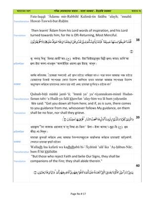 Avqv‡Zi aiY cweÎ †KviAv‡bi AvqvZ - evsjv ZiRgv - Bs‡iwR ZiRgv AvqvZ bs
Transliteration
‘alayh;
Translation turned towards him; for He is Oft-Returning, Most Merciful.
38
cÖwZeY©vqb
Ky jbvn& weZ~ wgbnv-RvgxÔAvs ( ) dvB¤§v- BqvÕwZBqvbœvKzg wgbœx û`vs dvgvs ZvweÔAv
û`v-Bqv dvjv-LvIdzb ÔAvjvBwng Iqvjv-ûg Bqvn& Svb~b|
ZiRgv
Avwg ewjjvg, Ô†Zvgiv mK‡jB GB ¯’vb nB‡Z bvwgqv hvI| c‡i hLb Avgvi c¶ nB‡Z
†Zvgv‡`i wbKU mrc‡_i †Kvb wb‡`©k Avwm‡e ZLb hvnviv Avgvi mrc‡_i wb‡`©k
AbymiY Kwi‡e Zvnv‡`i †Kvb fq bvB Ges Zvnviv `ytwLZI nB‡e bv|'
Transliteration
ya’ Hudan-
kh
Translation
We said: "Get you down all from here; and if, as is sure, there comes
to you guidance from me, whosoever follows My guidance, on them
shall be no fear, nor shall they grieve.
39
cÖwZeY©vqb
Iqvjøvh xbv Kvdviƒ IqvKvh& h ve~ weAv-qv-wZbv˜ Djv~BKv Avmn v-eybœv-wi ( ) ûg
dxnv-Lv-wj`~b|
ZiRgv
hvnviv Kzdix Kwi‡e Ges Avgvi wb`k©bmg~n‡K A¯^xKvi Kwi‡e ZvnvivB AwMœevmx,
†mLv‡b Zvnviv ¯’vqx nB‡e|
Transliteration
Walladh wa kadhdh
kh
Translation
"But those who reject Faith and belie Our Signs, they shall be
companions of the Fire; they shall abide therein."
40
Page No # 17
 