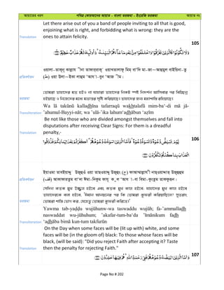 Avqv‡Zi aiY cweÎ †KviAv‡bi AvqvZ - evsjv ZiRgv - Bs‡iwR ZiRgv AvqvZ bs
Translation
Let there arise out of you a band of people inviting to all that is good,
enjoining what is right, and forbidding what is wrong: they are the
ones to attain felicity.
105
cÖwZeY©vqb
Iqvjv-ZvK~b~ Kvjøvh xbv Zvdvi&ivK~ IqvLZvjvd‚ wgg& evÔw` gv-Rv~Avûgyj evBwqbv-Zz
( ) Iqv Djv~BKv jvûg ÔAvh v-eyb ÔAvR xg|
ZiRgv
†Zvgiv Zvnv‡`i gZ nBI bv hvnviv Zvnv‡`i wbKU ¯úó wb`k©b Avwmevi ci wew”Qbœ
nBqv‡Q I wb‡R‡`i g‡a¨ gZvš—i m„wó Kwiqv‡Q| Zvnv‡`i Rb¨ gnvkvw¯— iwnqv‡Q|
Transliteration
Wa kalladh wakh mim-ba‘-di
dh
Translation
Be not like those who are divided amongst themselves and fall into
disputations after receiving Clear Signs: For them is a dreadful
penalty,-
106
cÖwZeY©vqb
BqvIgv ZveBqvÏy DR~ûIu Iqv ZvQIqvÏy DR~ûs ( ) dvAv¤§vjøvh x bvQ&IqvÏvZ& DR~ûûg
( ) AvKvdviZzg evÔ`v Cgv-wbKzg dvh~ K zj ÔAvh v-ev wegv-KzsZzg ZvKdziƒb|
ZiRgv
†mw`b KZK gyL D¾¡j nB‡e Ges KZK gyL Kvj nB‡e; hvnv‡`i gyL Kvj nB‡e
Zvnv‡`i‡K ejv nB‡e, ÔCgvb Avbq‡bi ci wK †Zvgiv Kzdix KwiqvwQ‡j? myZivs
†Zvgiv kvw¯— †fvM Ki, †h‡nZz †Zvgiv Kzdix Kwi‡Z|'
Transliteration
Yawma taswaddu fa-’ammalladh
naswaddat ’akafar-tum-ba‘da fadh
‘adh
Translation
On the Day when some faces will be (lit up with) white, and some
faces will be (in the gloom of) black: To those whose faces will be
black, (will be said): "Did you reject Faith after accepting it? Taste
then the penalty for rejecting Faith."
107
Page No # 202
 