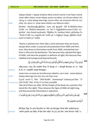 Avqv‡Zi aiY cweÎ †KviAv‡bi AvqvZ - evsjv ZiRgv - Bs‡iwR ZiRgv AvqvZ bs
ZiRgv
cÖwZkª“wZ I gvby‡li cÖwZkª“wZi evwn‡i †hLv‡bB Zvnv‡`i cvIqv wMqv‡Q †mLv‡bB
Zvnviv jvwÃZ nBqv‡Q| Zvnviv †µv‡ai cvÎ nBqv‡Q Ges nxbZvMÖ¯— nBqv‡Q| Bnv
GB‡nZz †h, Zvnviv AvqvZmg~n cÖZ¨vL¨vb KwiZ Ges Ab¨vqfv‡e bexMY‡K nZ¨v
KwiZ; Bnv GBRb¨ †h, Zvnviv Aeva¨ nBqvwQj Ges mxgvjsNb KwiZ|
Transliteration
‘alayhimudh-dhillatu ’ayna th
wa wa bigh wa
alay-himul-maskanah. Dh bi-’nnahum bi-
wa bighayri dh
Translation
Shame is pitched over them (like a tent) wherever they are found,
them is (the tent of) destitution. This because they rejected the Signs
rebelled and transgressed beyond bounds.
113
cÖwZeY©vqb
jvBQ~ QvIqv~Avg&; wgb Avnwjj wKZv-we D¤§vZzs K v~BgvZzBu BqvZj~bv Av- qv - wZjøv
wn Av-bv~AvjøvBwj Iqvûg BqvQRy`~b|
ZiRgv
Zvnviv mK‡j GK iKg bq| wKZvex‡`i g‡a¨ AwePwjZ GK`j Av‡Q ; Zvnviv ivwÎKv‡j
Transliteration
Min
Translation
Not all of them are alike: Of the People of the Book are a portion that
and they prostrate themselves in adoration.
114
cÖwZeY©vqb
BDÕwgb~bv wejøv-wn Iqvj BqvIwgj Av-wLwi Iqv BqvÕgyi~bv wejgvÔiƒwd IqvBqvbnvIbv
ÔAvwbj gysKvwi Iqv BDQv-wiÔEbv wdj LvBiv-wZ ( ) Iqv Djv~BKv wgbvm&mv-wjnx b|
Page No # 205
 
