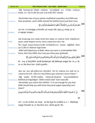 Avqv‡Zi aiY cweÎ †KviAv‡bi AvqvZ - evsjv ZiRgv - Bs‡iwR ZiRgv AvqvZ bs
Transliteration
’Idh minkum ’an-tafsh wa- waliyyu-
Translation
123
cÖwZeY©vqb
Iqv jvK v` bvmvivKzgyjøv-û weev`wiIu Iqv AvsZzg Avwh jøvZzs ( ) dvËvKz jøv-nv
jvÔAvjøvKzg ZvkKziƒb|
ZiRgv
Avi e`‡ii hy‡× hLb †Zvgiv nxbej wQ‡j †Zv †Zvgv‡`i mvnvh¨ KwiqvwQ‡jb|
Transliteration
Wa laqad bi-Badrinwwa ’antum ’adhillah; fatta-
sh
Translation
124
cÖwZeY©vqb
Bh ZvK~ jy wjjgyÕwgbxbv AvjvBu BqvK&wdqvKzg AvBu BDwgÏvKzg iveŸyKzg weQ vjv-Q vwZ
Av-jv-wdg wgbvj gvjv~BKvwZ gysSvjxb|
ZiRgv
¯§iY Ki, hLb Zywg gy'wgbMY‡K ewj‡ZwQ‡j, ÔBnv wK †Zvgv‡`i Rb¨ h‡_ó bq †h,
†Zvgv‡`i cÖwZcvjK-†cÖwiZ wZb mnmª wdwik&Zv Øviv †Zvgv‡`i‡K mnvqZv Kwi‡eb ?'
Transliteration
’Idh ’alanyyak-fiyakum ’anyyumiddakum
Rabbukum-bith th
Translation
Remember you said to the Faithful: "Is it not enough for you that
down?
125
cÖwZeY©vqb
evjv˜ ( ) Bs Zvmweiæ Iqv ZvËvK~ Iqv BqvÕZ~Kzg& wgs dvIwiwng nv-h v- BDg&w``Kzg
iveŸyKzg weLvgQvwZ Av-jv-wdg& wgbvj gvjv~BKvwZ gyQvIwe gxb|
Page No # 210
 
