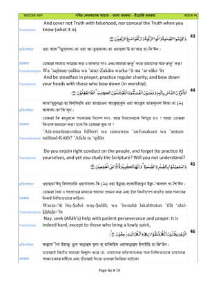 Avqv‡Zi aiY cweÎ †KviAv‡bi AvqvZ - evsjv ZiRgv - Bs‡iwR ZiRgv AvqvZ bs
Translation
And cover not Truth with falsehood, nor conceal the Truth when you
know (what it is).
43
cÖwZeY©vqb Iqv AvK xgym&mvjv-Zv Iqv Av-ZzS&SvKv-Zv Iqvi&KvÔE gvÔAvi& iv-wKÔCb|
ZiRgv †Zvgiv mvjvZ Kv‡qg Ki I hvKvZ `vI Ges hvnviv i“K‚Ô K‡i Zvnv‡`i m‡½ i“K‚Ô Ki|
Transliteration
Translation
And be steadfast in prayer; practice regular charity; and bow down
your heads with those who bow down (in worship).
44
cÖwZeY©vqb
AvZvÕgyi~bvbœv-Qv wej&wei&we Iqv ZvsQvIbv AvsdzQvKzg Iqv AvsZzg ZvZj~bvj wKZv-ev ( )
Avdvjv-ZvÔwK j~b|
ZiRgv
†Zvgiv wK gvbyl‡K mrK‡g©i wb‡`©k `vI, Avi wbR‡`i‡K we¯§„Z nI ? A_P †Zvgiv
wKZve Aa¨qb Ki| Z‡e wK †Zvgiv eyS bv ?
Transliteration
bilbirri wa tansawna ’anf-usakum wa ’antum
Translation
Do you enjoin right conduct on the people, and forget (to practice it)
yourselves, and yet you study the Scripture? Will you not understand?
45
cÖwZeY©vqb IqvQ&ZvÔCb~ wemmvewi Iqvmmvjv-wZ ( ) Iqv Bbœvnv-jvKvexivZzb Bjøv-ÔAvjvj Lv-wkÔCb|
ZiRgv
†Zvgiv ˆah© I mvjv‡Zi gva¨‡g mvnvh¨ cÖv_©bv Ki Ges Bnv webxZMY e¨ZxZ Avi mK‡ji
wbKU wbwðZfv‡e KwVb|
Transliteration
wa ‘alal-
kh sh
Translation indeed hard, except to those who bring a lowly spirit,
46
cÖwZeY©vqb Avjøvh xbv BqvRy bœ~bv Avbœvûg gyjv-K~ ivweŸwng IqvAvbœvûg BjvBwn iv-wRÔDb|
ZiRgv
ZvnvivB webxZ hvnviv wek¦vm K‡i †h, Zvnv‡`i cÖwZcvj‡Ki m‡½ wbwðZfv‡e Zvnv‡`i
mv¶vZKvi NwU‡e Ges ZuvnviB w`‡K Zvnviv wdwiqv hvB‡e|
Page No # 19
 