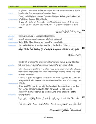 Avqv‡Zi aiY cweÎ †KviAv‡bi AvqvZ - evsjv ZiRgv - Bs‡iwR ZiRgv AvqvZ bs
ZiRgv
†n gy'wgbMY ! hw` †Zvgiv Kvwdi‡`i AvbyMZ¨ Ki Z‡e Zvnviv †Zvgv‡`i‡K wecixZ
w`‡K wdivBqv w`‡e Ges †Zvgiv ¶wZMÖ¯— nBqv cwo‡e|
Transliteration
Ya-’ayyu-halladh dh
kh
Translation
O you who believe! If you obey the Unbelievers, they will drive you
back on your heels, and you will turn back (from Faith) to your own
loss.
150
cÖwZeY©vqb evwjjøv-û gvIjv-Kzg ( ) Iqv ûqv LvBiæbœv-wmixb|
ZiRgv
Transliteration kh
Translation
151
cÖwZeY©vqb
QvbyjKx dx Ky j~wejøvh xbv Kvdviæi iæÔev wegv˜AvkivK~ wejøv-wn gv-jvg BDbvS&wSj
wenx QyjZ v-bvIu ( ) IqvgvÕIqv-ûgybœv-iæ ( ) IqvweÕQv gvQ Iqv¾ v-wjgxb|
ZiRgv
Avwg Kvwdi‡`i ü`‡q fxwZi mÂvi Kwie, †h‡nZy Zvnviv m‡½ kixK Kwiqv‡Q,
hvnvi ¯^c‡¶ †Kvb mb` cvVvb bvB| Rvnvbœvg Zvnv‡`i Avevm; KZ wbK…ó
Avevm¯’j Rvwjg‡`i!
Transliteration
billadh kafarur-ru‘-ba ’ash
lam yunazzil wa wa bi’-sa math
Translation
Soon shall We cast terror into the hearts of the Unbelievers, for that
authority: their abode will be the Fire: And evil is the home of the
wrong-doers!
152
Page No # 220
 