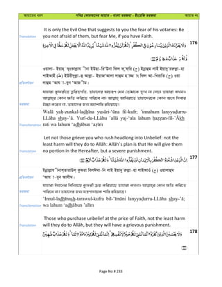 Avqv‡Zi aiY cweÎ †KviAv‡bi AvqvZ - evsjv ZiRgv - Bs‡iwR ZiRgv AvqvZ bs
Translation
It is only the Evil One that suggests to you the fear of his votaries: Be
you not afraid of them, but fear Me, if you have Faith.
176
cÖwZeY©vqb
Iqvjv- Bqvn& SysKvjøvh xbv BDQv-wiÔEbv wdj K zd&wi ( ) Bbœvûg jvBu Bqv`y iiæjøv-nv
kvBAvBu ( ) BDix`yjøv-û Avjøv- BqvRÔAvjv jvûg n v¾ vs wdj Av-wLivwZ ( ) Iqv
jvûg ÔAvh v-eyb ÔAvR xg|
ZiRgv
hvnviv Kzdix‡Z Z¡wiZMwZ, Zvnv‡`i AvPiY †hb †Zvgv‡K `ytL bv †`q| Zvnviv KLbI
†Kvb ¶wZ Kwi‡Z cvwi‡e bv| AvwLiv‡Z Zvnv‡`i‡K †Kvb Ask w`evi
B”Qv K‡ib bv, Zvnv‡`i Rb¨ gnvkvw¯— iwnqv‡Q|
Transliteration
dh fil-kufr; ’innahum
sh yaj-‘ala lahum kh
rati wa lahum ‘adh
Translation
Let not those grieve you who rush headlong into Unbelief: not the
no portion in the Hereafter, but a severe punishment.
177
cÖwZeY©vqb
Bbœvjøvh xbvk&ZvivDj& Kzdiv wejCgv-wb jvB Bqv`y iæjøv-nv kvBAvIu ( ) Iqvjvûg
ÔAvh v-eyb Avjxg|
ZiRgv
hvnviv Cgv‡bi wewbg‡q Kzdix µq Kwiqv‡Q Zvnviv KLbI †Kvb ¶wZ Kwi‡Z
cvwi‡e bv| Zvnv‡`i Rb¨ hš¿Yv`vqK kvw¯— iwnqv‡Q|
Transliteration
’Innal-ladh sh-tarawul-kufra sh
wa lahum ‘adh
Translation
Those who purchase unbelief at the price of Faith, not the least harm
178
Page No # 233
 