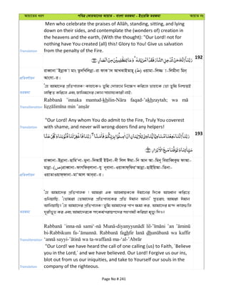 Avqv‡Zi aiY cweÎ †KviAv‡bi AvqvZ - evsjv ZiRgv - Bs‡iwR ZiRgv AvqvZ bs
Translation
down on their sides, and contemplate the (wonders of) creation in
the heavens and the earth, (With the thought): "Our Lord! not for
nothing have You created (all) this! Glory to You! Give us salvation
from the penalty of the Fire.
192
cÖwZeY©vqb
iveŸvbv˜BbœvK v gvs Zz`wLwjbœv-iv dvK v` AvLSvBZvn~ ( ) Iqvgv-wj¾ v-wjgxbv wgb&
Avsmv-i|
ZiRgv
Ô†n Avgv‡`i cÖwZcvjK! Kvnv‡KI Zywg †`vR‡L wb‡¶c Kwi‡j Zvnv‡K †Zv Zywg wbðqB
jvwÃZ Kwi‡j Ges Rvwjg‡`i †Kvb mvnvh¨Kvix bvB;
Transliteration
’innaka mantud-kh faqad-’akhzaytah; wa
Translation
"Our Lord! Any whom You do admit to the Fire, Truly You coverest
with shame, and never will wrong-doers find any helpers!
193
cÖwZeY©vqb
iveŸvbv-Bbœvbv-QvwgÔbv-gybv-w`AvBu BDbv-`x wjj Cgv-wb Avb Av-wgb~ weivweŸKzg dvAv-
gvbœv-( )iveŸvbv-dvMwdi&jvbv-hy b~evbv-IqvKvd&wdiÔAvbœv-QvBwqAv-wZbv-
IqvZvIqvd&dvbv-gvÔAvj Ave&iv-i|
ZiRgv
Ô†n Avgv‡`i cÖwZcvjK ! Avgiv GK AvnŸvqK‡K Cgv‡bi w`‡K AvnŸvb Kwi‡Z
ïwbqvwQ, Ô†Zvgiv †Zvgv‡`i cÖwZcvj‡Ki cÖwZ Cgvb Avb|' myZivs Avgiv Cgvb
AvwbqvwQ| Ô†n Avgv‡`i cÖwZcvjK! Zywg Avgv‡`i cvc ¶gv Ki, Avgv‡`i g›` KvR¸wj
`~ixf~Z Ki Ges Avgv‡`i‡K mrKg©civqY‡`i mnMvgx Kwiqv g„Zy¨ w`I|
Transliteration
’an
bi-Rabbikum faghfir dh wa kaffir
Translation
"Our Lord! we have heard the call of one calling (us) to Faith, ´Believe
you in the Lord,´ and we have believed. Our Lord! Forgive us our ins,
blot out from us our iniquities, and take to Yourself our souls in the
company of the righteous.
Page No # 241
 