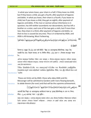 Avqv‡Zi aiY cweÎ †KviAv‡bi AvqvZ - evsjv ZiRgv - Bs‡iwR ZiRgv AvqvZ bs
Translation
In what your wives leave, your share is a half, if they leave no child;
but if they leave a child, you get a fourth; after payment of legacies
and debts. In what you leave, their share is a fourth, if you leave no
child; but if you leave a child, they get an eighth; after payment of
legacies and debts. If the man or woman whose inheritance is in
question, has left neither ascendants nor descendants, but has left a
brother or a sister, each one of the two gets a sixth; but if more than
two, they share in a third; after payment of legacies and debts; so
13
cÖwZeY©vqb
wZjKv û `~`yjøv-wn ( ) Iqv gvB BDwZ ÔBjøv-nv IqvivQ~jvû BD`wLjû Rvbœv-wZs
ZvRix wgs Zvn wZnvj Avbnv-iæ Lv-wj`xbv dxnv- ( ) Iqv h v-wjKvj& dvISyj& ÔAvR
xg|
ZiRgv
GBme wba©vwiZ mxgv| †Kn I Zuvnvi ivm~‡ji AvbyMZ¨ Kwi‡j
Zvnv‡K `vwLj Kwi‡eb Rvbœv‡Z, hvnvi cv`‡`‡k b`x cÖevwnZ ; †mLv‡b Zvnviv ¯’vqx nB‡e
Ges Bnv gnvmvdj¨|
Transliteration
Tilka wa wa yudkhilhu
kh wa dh
Translation
Messenger will be admitted to Gardens with rivers flowing beneath,
to abide therein (for ever) and that will be the supreme achievement.
14
cÖwZeY©vqb
IqvgvBu BqvÔwmjøv-nv IqvivQ~jvû IqvBqvZvÔAvÏv û `~`vû BD`wLj&û bv-ivb Lv-wj`vs
dxnv- ( ) Iqvjvû ÔAvh v-eyg& gynxb|
ZiRgv
Avi †Kn I Zvnvi ivm~‡ji Aeva¨ nB‡j Ges Zuvnvi wba©vwiZ mxgvjsNb Kwi‡j
wZwb Zvnv‡K †`vR‡L wb‡¶c Kwi‡eb ; †mLv‡b †m ¯’vqx nB‡e Ges Zvnvi Rb¨
jvÃbv`vqK kvw¯— iwnqv‡Q|
Page No # 254
 