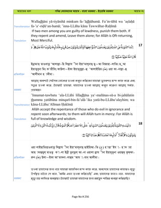 Avqv‡Zi aiY cweÎ †KviAv‡bi AvqvZ - evsjv ZiRgv - Bs‡iwR ZiRgv AvqvZ bs
Transliteration
Walladh minkum dh wa
Translation
If two men among you are guilty of lewdness, punish them both. If
Most Merciful.
17
cÖwZeY©vqb
BbœvgvZ& ZvIevZz ÔAvjvjøv-wn wjjøvh xbv BqvÔgvj~bvQ& Q~~Av weRvnv-jvwZs Q z¤§v
BqvZ~e~bv wgs K vixwes dvDjv~BKv BqvZ~eyjøv-û ÔAvjvBwng ( ) Iqv Kv-bvjøv-û
ÔAvjxgvb n vKxgv|
ZiRgv
Aek¨B †mBme †jv‡Ki ZIev Ke~j Kwi‡eb hvnviv fyjekZ g›` KvR K‡i Ges
mZ¡i ZIev K‡i, BnvivB Zvnviv, hvnv‡`i ZIev Ke~j K‡ib| me©Á,
cÖÁvgq|
Transliteration
’Innamat-tawbatu lilladh
thumma wa
Translation full of knowledge and wisdom.
18
cÖwZeY©vqb
Iqv jvBQvwZËvIevZz wjjøvh xbv BqvÔgvj~bvQ& QvBwqAv-wZ ( ) n vËv˜Bh v- n v` viv
Avn v`vûgyj& gvIZz K v-jv Bbœx Zze&Zzj& Av-bv Iqvjv jøvh xbv Bqvg~Z‚bv Iqvûg& Kzd&dv-
iæb ( ) Djv~BKv AvÔZv`bv-jvûg ÔAvh v-evb& Avjxgv|
ZiRgv
ZIev Zvnv‡`i Rb¨ b‡n hvnviv AvRxeb g›` KvR K‡i, Ae‡k‡l Zvnv‡`i KvnviI g„Zy¨
Dcw¯’Z nB‡j †m e‡j, ÔAvwg GLb ZIev Kwi‡ZwQ' Ges Zvnv‡`i Rb¨I b‡n, hvnv‡`i
g„Zy¨ nq Kvwdi Ae¯’vq| BnvivB Zvnviv hvnv‡`i Rb¨ gg©š—y` kvw¯—i e¨e¯’v KwiqvwQ|
Page No # 256
 