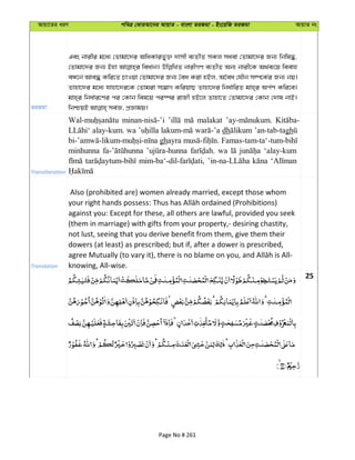 Avqv‡Zi aiY cweÎ †KviAv‡bi AvqvZ - evsjv ZiRgv - Bs‡iwR ZiRgv AvqvZ bs
ZiRgv
Ges bvixi g‡a¨ †Zvgv‡`i AwaKvify³ `vmx e¨ZxZ mKj maev †Zvgv‡`i Rb¨ wbwl×,
†Zvgv‡`i Rb¨ Bnv weavb| bvixMY e¨ZxZ Ab¨ bvix‡K A_©e¨‡q weevn
eÜ‡b Ave× Kwi‡Z PvIqv †Zvgv‡`i Rb¨ ˆea Kiv nBj, A‰ea †hŠb m¤ú‡K©i Rb¨ bq|
Zvnv‡`i g‡a¨ hvnv‡`i‡K †Zvgiv m‡¤¢vM KwiqvQ Zvnv‡`i wba©vwiZ gvn&i Ac©Y Kwi‡e|
gvn&i wba©vi‡Yi ci †Kvb wel‡q ci¯úi ivRx nB‡j Zvnv‡Z †Zvgv‡`i †Kvb †`vl bvB|
Transliteration
malakat
alay-kum. wa dh ’an-tab-tagh
gh
minhunna wa ‘alay-kum
Translation
Also (prohibited are) women already married, except those whom
against you: Except for these, all others are lawful, provided you seek
(them in marriage) with gifts from your property,- desiring chastity,
not lust, seeing that you derive benefit from them, give them their
dowers (at least) as prescribed; but if, after a dower is prescribed,
knowing, All-wise.
25
Page No # 261
 