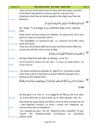 Avqv‡Zi aiY cweÎ †KviAv‡bi AvqvZ - evsjv ZiRgv - Bs‡iwR ZiRgv AvqvZ bs
Translation
Have you not turned Your vision to those who were given a portion
of the Book? they believe in sorcery and Evil, and say to the
Unbelievers that they are better guided in the (right) way Than the
believers!
52
cÖwZeY©vqb
Djv~BKvjøvh xbv jvÔAvbvûgyjøv-û ( ) IqvgvBu BqvjÔAvwbjøv-û dvjvs ZvwR`vjvû
bvmxiv|
ZiRgv
BnvivB Zvnviv, hvnv‡`i‡K jvÔbZ KwiqvwQj Ges hvnv‡K jvÔbZ K‡ib
Zywg KLbI Zvnvi †Kvb mvnvh¨Kvix cvB‡e bv|
Transliteration
dh wa falan-
Translation cursed, you will find, have no one to help.
53
cÖwZeY©vqb Avg& jvûg& bvmxeyg wgbvj gyjwK dvBh vjøv-BDÕZ~bvbœv -Qv bvK xiv-|
ZiRgv
Z‡e wK ivRkw³‡Z Zvnv‡`i †Kvb Ask Av‡Q ? †m †¶‡ÎI †Zv Zvnviv Kvnv‡KI GK
Kc`©KI w`‡e bv|
Transliteration dh
Translation
Have they a share in dominion or power? Behold, they give not a
farthing to their fellow-men?
54
cÖwZeY©vqb
Avg Bqvn Qy`~bvb bv-Qv ÔAvjv-gv˜ Av-Zv-ûgyjøvû wgs dv` wjnx ( ) dvK v` Av-ZvBbv-
Av-jv Beiv-nxgvj wKZv-ev Iqvj wn KgvZv Iqv Av-ZvBbv-ûg gyjKvb ÔAvR xgv|
ZiRgv
A_ev wbR AbyMÖ‡n gvbyl‡K hvnv w`qv‡Qb †mRb¨ wK Zvnviv Zvnv‡`i‡K Cl©v K‡i
? Avwg Be&ivnx‡gi eskai‡KI †Zv wKZve I wnKgZ cÖ`vb KwiqvwQjvg Ges
Zvnv‡`i‡K wekvj ivR¨ `vb KwiqvwQjvg|
Transliteration
’Am Fa-qad
wa
Page No # 276
 
