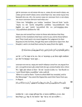 Avqv‡Zi aiY cweÎ †KviAv‡bi AvqvZ - evsjv ZiRgv - Bs‡iwR ZiRgv AvqvZ bs
ZiRgv
Zywg wK Zvnv‡`i‡K †`L bvB hvnviv `vwe K‡i †h, †Zvgvi cÖwZ hvnv AeZxY© nBqv‡Q Ges
†Zvgvi c~‡e© hvnv AeZxY© nBqv‡Q Zvnv‡Z Zvnviv wek¦vm K‡i, A_P Zvnviv ZvM~‡Zi Kv‡Q
wePvicÖv_©x nB‡Z Pvq, hw`I Dnv cÖZ¨vL¨vb Kivi Rb¨ Zvnv‡`i‡K wb‡`©k †`Iqv nBqv‡Q
Ges kqZvb Zvnv‡`i‡K fxlYfv‡e c_åó Kwi‡Z Pvq ?
Transliteration
’Alam tara ’ilalladh ’annahum ’unzila
’ilayka wa ’unzila minqablika
gh wa qad bih. wa shsh
Translation
Have you not turned Your vision to those who declare that they
believe in the revelations that have come to you and to those before
you? Their (real) wish is to resort together for judgment (in their
disputes) to the Evil One, though they were ordered to reject him. But
61
cÖwZeY©vqb
Iqv Bh v-K xjv jvûg ZvÔAv-jvI Bjv-gv˜AvsSvjvjøv-û Iqv Bjvi ivQ~wj ivAvBZvj
gybv-wdK xbv BqvmzÏ~bv ÔAvsKv my`~`v-|
ZiRgv
Zvnv‡`i‡K hLb ejv nq, hvnv AeZxY© Kwiqv‡Qb Zvnvi w`‡K Ges ivm~‡ji w`‡K
Avm, ZLb gybvwdK‡`i‡K Zywg †Zvgvi wbKU nB‡Z gyL G‡Kev‡i wdivBqv jB‡Z †`wL‡e|
Transliteration
Wa ’idh lahum wa ra-
Translation
the Messenger": You seest the Hypocrites avert their faces from you
in disgust.
62
cÖwZeY©vqb
dvKvBdv Bh v-Avmv-evZûg gymxevZzg wegv-K vÏvgvZ AvB`xwng Q z¤§v Rv~EKv
Bqvn wjd~bv ( ) wejøv-wn Bb& Aviv`bv˜ Bjøv˜ Bn Qv-bvIu Iqv ZvIdxK v-|
Page No # 280
 