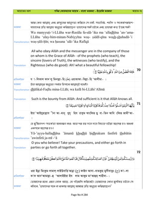 Avqv‡Zi aiY cweÎ †KviAv‡bi AvqvZ - evsjv ZiRgv - Bs‡iwR ZiRgv AvqvZ bs
ZiRgv
Avi †Kn Ges ivm~‡ji AvbyMZ¨ Kwi‡j †m bex, mZ¨wbô, knx` I mrKg©civqY-
Transliteration
Wa ma ‘alladh ’an-‘ama-
wash-sh
Translation
sincere (lovers of Truth), the witnesses (who testify), and the
Righteous (who do good): Ah! what a beautiful fellowship!
70
cÖwZeY©vqb h v-wjKvj dv` jy wgbvjøv-wn ( ) IqvKvdv-wejøv-wn ÔAvjxgv- |
ZiRgv
Transliteration dh
Translation
71
cÖwZeY©vqb
Bqv˜AvBqynvjøvh xbv Av-gvb~ Lyh~ wnh ivKzg dvswdiƒ Qy ev-wZb Avwe swdiƒ RvgxÔAv-
|
ZiRgv
†n gy'wgbMY! mZK©Zv Aej¤^b Ki; AZtci nq `‡j `‡j wef³ nBqv AMÖmi nI A_ev
GKm‡½ AMÖmi nI|
Transliteration
dh khudh dhrakum th
Translation
O you who believe! Take your precautions, and either go forth in
parties or go forth all together.
72
cÖwZeY©vqb
Iqv Bbœv wgsKzg jvgvj& jvBDevwË Avbœv ( ) dvBb Avmv-evZKzg& gymxevZzs ( ) K v-jv
K v` AvbÔAvgvjøv-û ÔAvjvBBqv Bh jvg AvKyg gvÔAvûg& kvnx`v-|
ZiRgv
†Zvgv‡`i g‡a¨ Ggb †jvK Av‡Q, †h Mwogwm Kwi‡eB| †Zvgv‡`i †Kvb gymxeZ nB‡j †m
Page No # 284
 