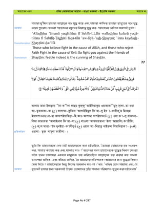 Avqv‡Zi aiY cweÎ †KviAv‡bi AvqvZ - evsjv ZiRgv - Bs‡iwR ZiRgv AvqvZ bs
ZiRgv
hvnviv gy'wgb Zvnviv c‡_ hy× K‡i Ges hvnviv Kvwdi Zvnviv ZvM~‡Zi c‡_ hy×
K‡i| myZivs †Zvgiv kqZv‡bi eÜz‡`i wei“‡× hy× Ki; kqZv‡bi †KŠkj Aek¨B `ye©j|
Transliteration
’Alladh walladh
gh sh-Sh ’inna kaydash-
Sh
Translation
Faith Fight in the cause of Evil: So fight you against the friends of
77
cÖwZeY©vqb
Avjvg Zviv Bjvjøvh xbv K xjv jvûg Kzd&d~˜AvBw`qvKzg IqvAvK xgym& m&vjv-Zv Iqv
Av-ZzSSvKv-Zv ( ) dvjv¤§v-KzwZev ÔAvjvBwngyj wK Zv-jy Bh v-dvixK zg wgbûg
BqvLkvIbvb& bv-Qv KvLvkBqvwZjøv-wn AvI AvkvÏv LvkBqvZvIu ( ) Iqv K v-j~ iveŸvbv-
wjgv KvZveZv ÔAvjvBbvj wK Zv-jv ( ) jvIjv˜AvLLviZvbv˜Bjv˜AvRvwjs K vixwes
( ) K zj gvZv-ÔD` `ybBqv-K vjxjyIu ( ) Iqvj Av-wLivZz LvBiæj wjgvwbËvK v- ( )
Iqvjv- ZzR jvg~bv dvZxjv-|
ZiRgv
Zywg wK Zvnv‡`i‡K †`L bvB hvnv‡`i‡K ejv nBqvwQj, Ô†Zvgiv †Zvgv‡`i n¯— mseiY
Ki, mvjvZ Kv‡qg Ki Ges hvKvZ `vI ?' AZtci hLb Zvnv‡`i‡K hy‡×i weavb †`Iqv
nBj ZLb Zvnv‡`i GK`j gvbyl‡K fq Kwi‡ZwQj fq Kivi gZ A_ev
Z`‡c¶v AwaK, Ges ewj‡Z jvwMj, Ô†n Avgv‡`i cÖwZcvjK! Avgv‡`i Rb¨ hy‡×i weavb
†Kb w`‡j ? Avgv‡`i‡K wKQy w`‡bi AeKvk `vI bv !' ej, Ôcvw_©e †fvM mvgvb¨ Ges †h
gyËvKx Zvnvi Rb¨ ciKvjB DËg| †Zvgv‡`i cÖwZ mvgvb¨ cwigvYI Ryjyg Kiv nB‡e bv|'
Page No # 287
 